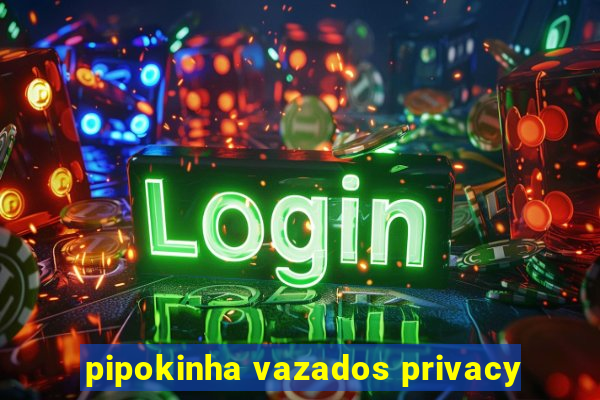 pipokinha vazados privacy